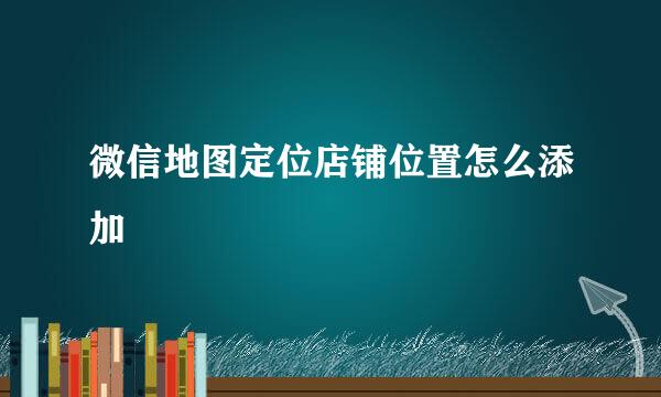 微信地图定位店铺位置怎么添加