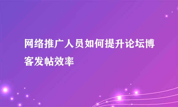 网络推广人员如何提升论坛博客发帖效率