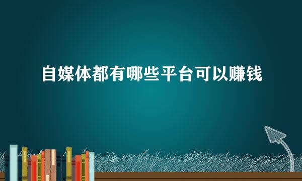 自媒体都有哪些平台可以赚钱