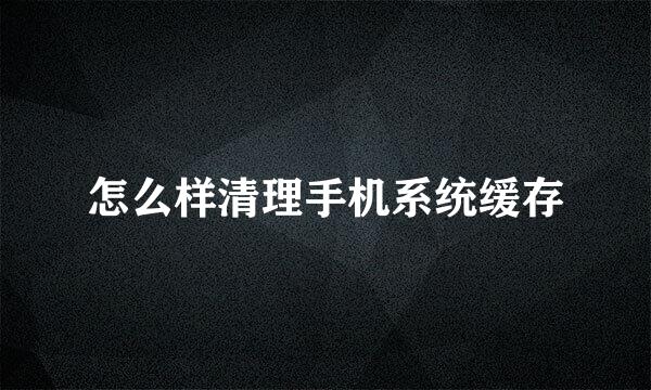 怎么样清理手机系统缓存