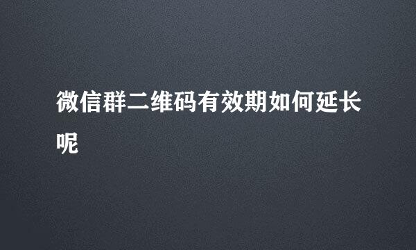 微信群二维码有效期如何延长呢