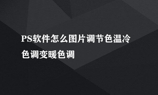 PS软件怎么图片调节色温冷色调变暖色调