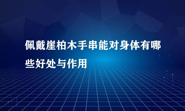 佩戴崖柏木手串能对身体有哪些好处与作用