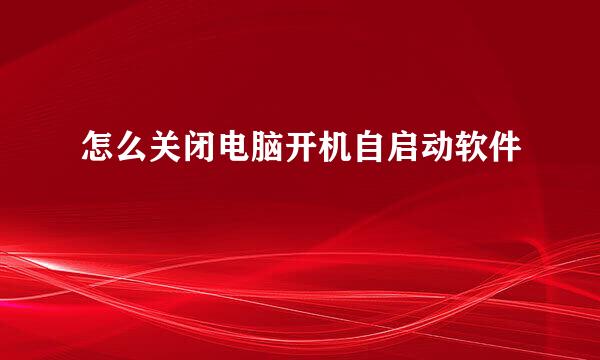 怎么关闭电脑开机自启动软件
