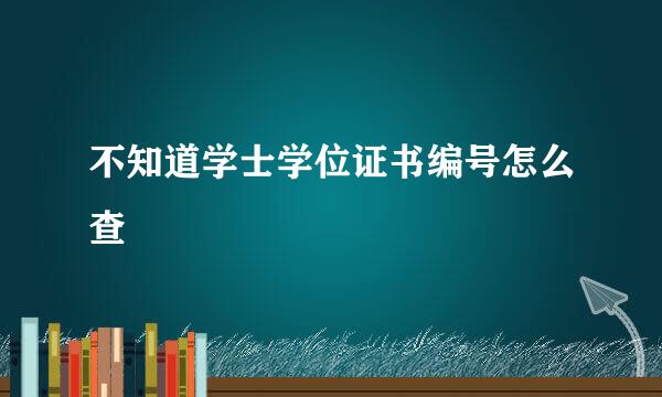 不知道学士学位证书编号怎么查