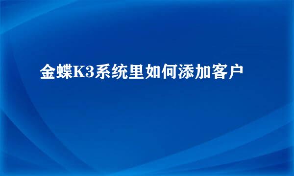 金蝶K3系统里如何添加客户