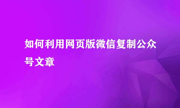 如何利用网页版微信复制公众号文章