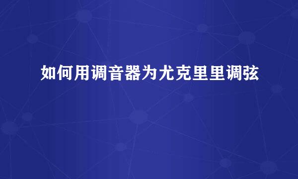 如何用调音器为尤克里里调弦