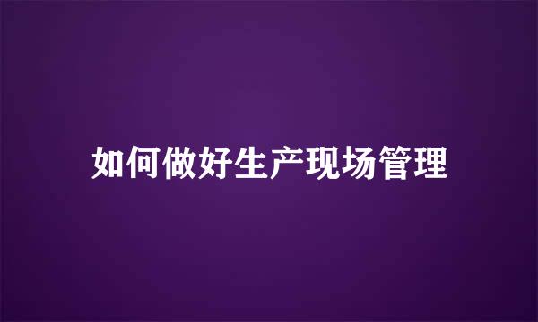 如何做好生产现场管理