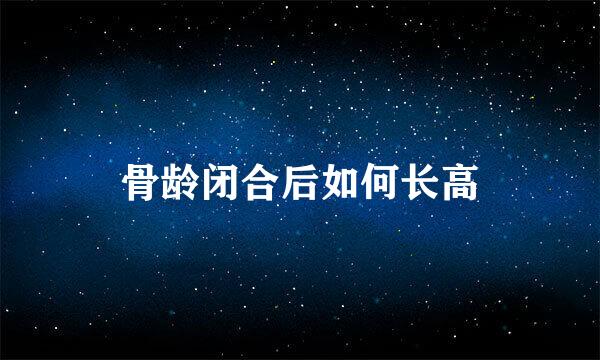 骨龄闭合后如何长高