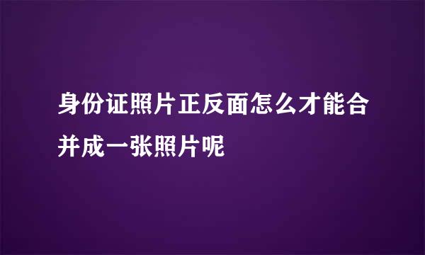 身份证照片正反面怎么才能合并成一张照片呢