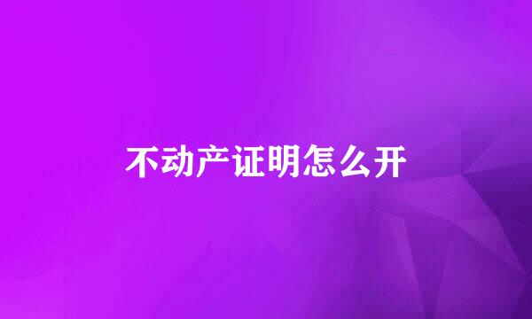 不动产证明怎么开