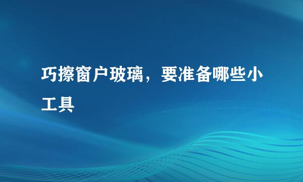 巧擦窗户玻璃，要准备哪些小工具