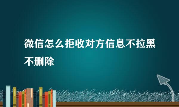 微信怎么拒收对方信息不拉黑不删除