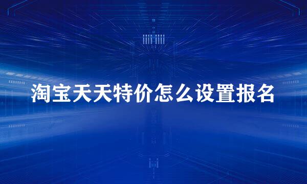 淘宝天天特价怎么设置报名