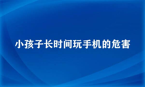 小孩子长时间玩手机的危害