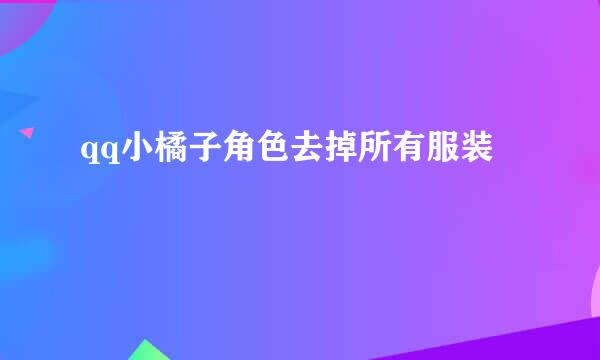 qq小橘子角色去掉所有服装