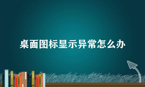 桌面图标显示异常怎么办