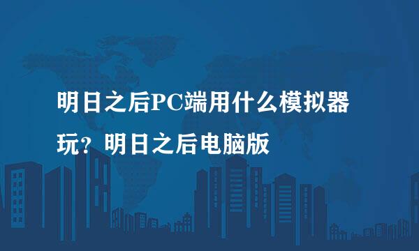明日之后PC端用什么模拟器玩？明日之后电脑版