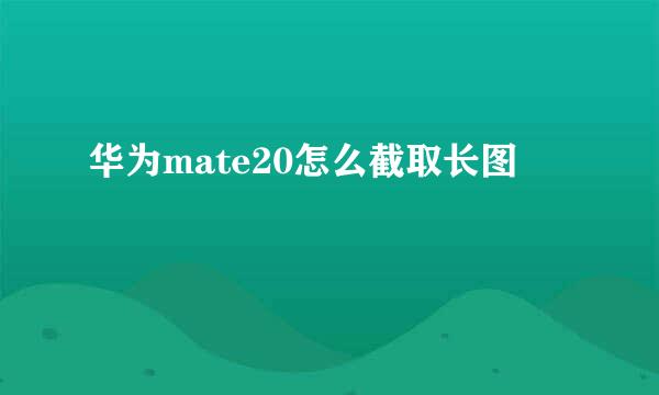 华为mate20怎么截取长图