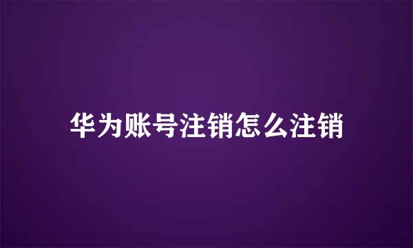 华为账号注销怎么注销