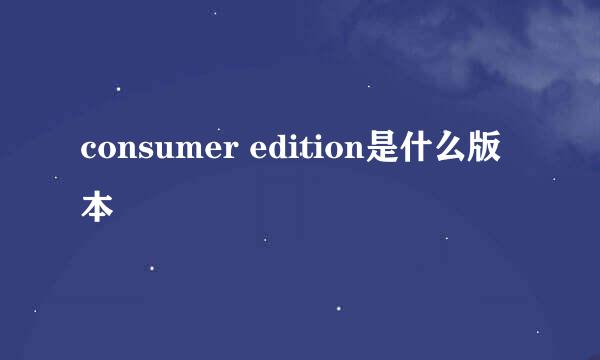 consumer edition是什么版本