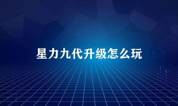 星力九代升级怎么玩