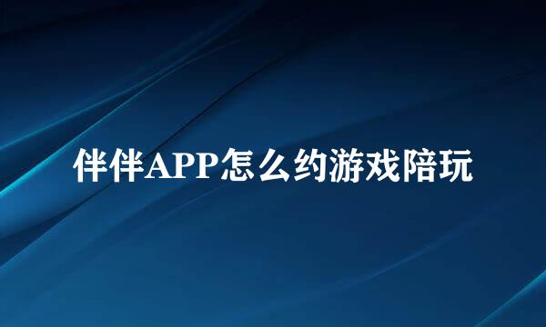 伴伴APP怎么约游戏陪玩