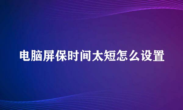 电脑屏保时间太短怎么设置