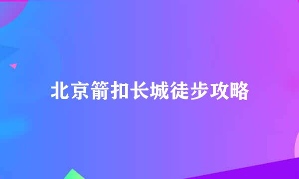 北京箭扣长城徒步攻略