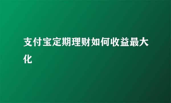 支付宝定期理财如何收益最大化