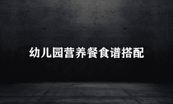 幼儿园营养餐食谱搭配