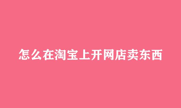 怎么在淘宝上开网店卖东西