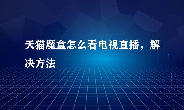 天猫魔盒怎么看电视直播，解决方法