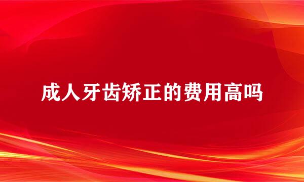 成人牙齿矫正的费用高吗