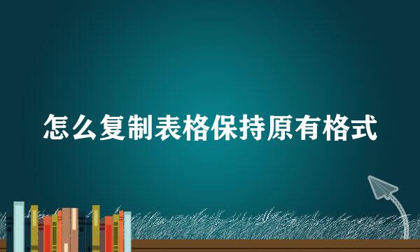 怎么复制表格保持原有格式