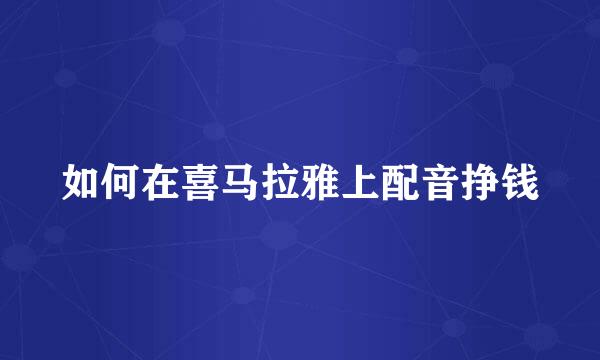 如何在喜马拉雅上配音挣钱