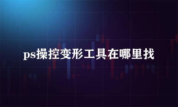 ps操控变形工具在哪里找