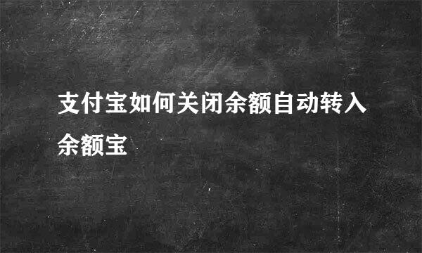 支付宝如何关闭余额自动转入余额宝