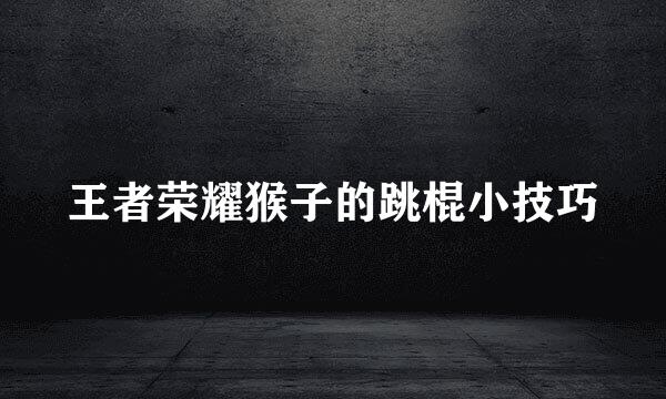 王者荣耀猴子的跳棍小技巧