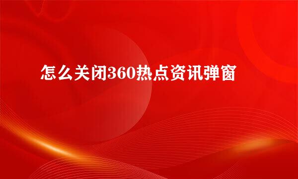 怎么关闭360热点资讯弹窗