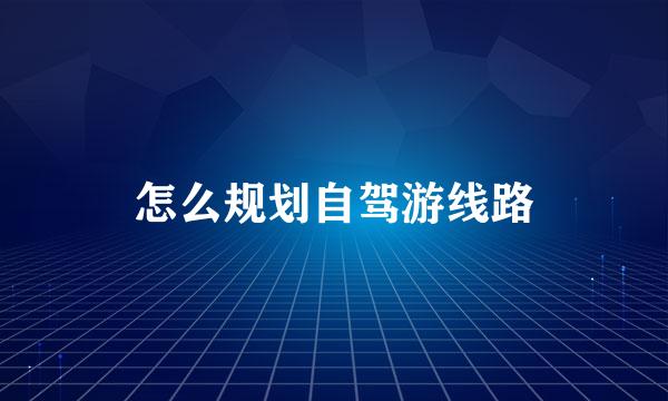 怎么规划自驾游线路