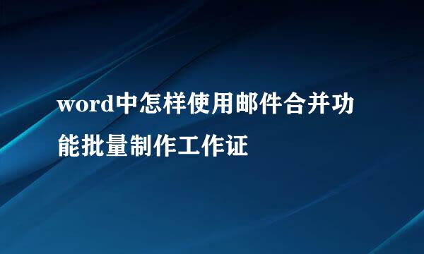 word中怎样使用邮件合并功能批量制作工作证