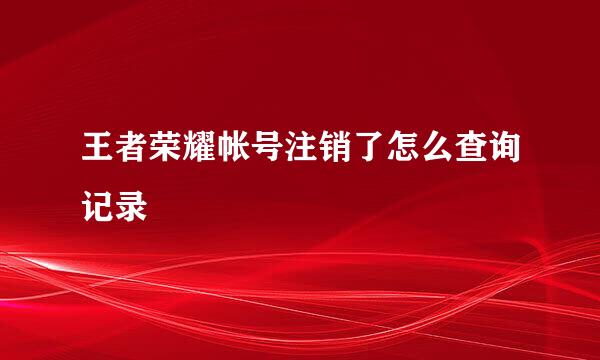 王者荣耀帐号注销了怎么查询记录