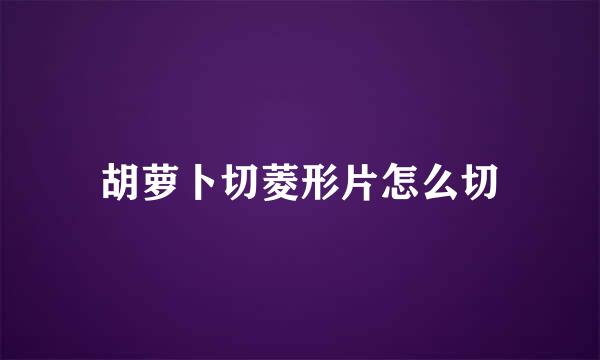 胡萝卜切菱形片怎么切