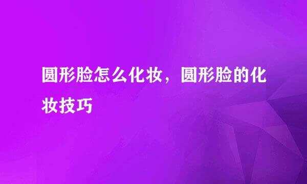 圆形脸怎么化妆，圆形脸的化妆技巧