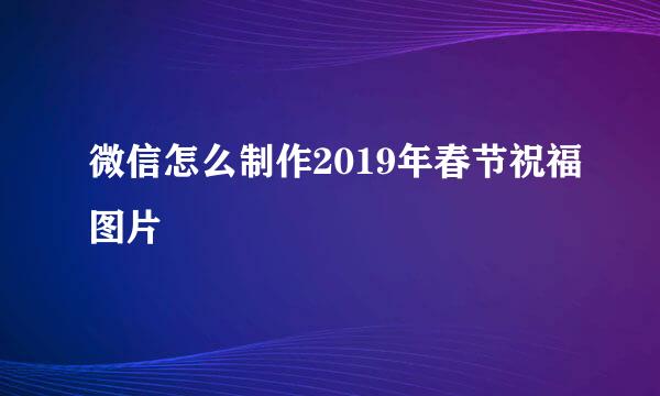 微信怎么制作2019年春节祝福图片