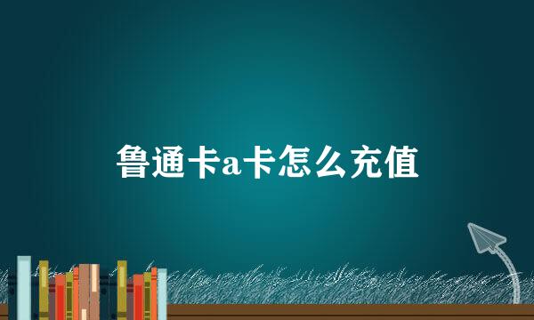 鲁通卡a卡怎么充值