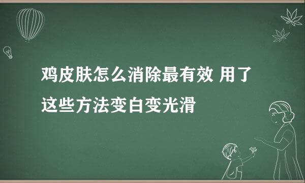 鸡皮肤怎么消除最有效 用了这些方法变白变光滑