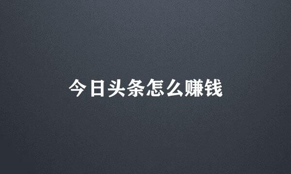 今日头条怎么赚钱